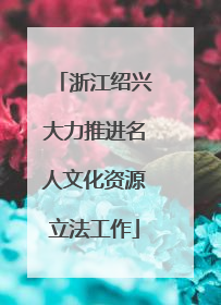 浙江绍兴大力推进名人文化资源立法工作