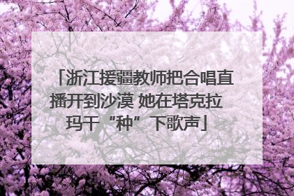 浙江援疆教师把合唱直播开到沙漠 她在塔克拉玛干“种”下歌声