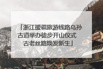 浙江援疆旅游线路乌孙古道举办徒步开山仪式 古老丝路焕发新生