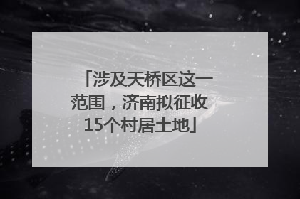 涉及天桥区这一范围，济南拟征收15个村居土地