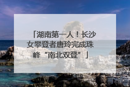 湖南第一人！长沙女攀登者唐玲完成珠峰“南北双登”