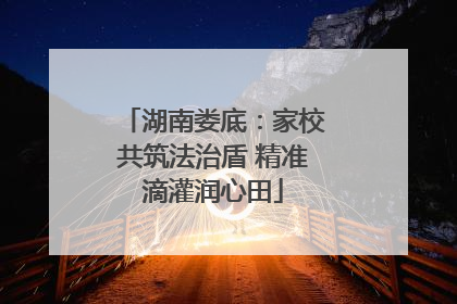 湖南娄底：家校共筑法治盾 精准滴灌润心田