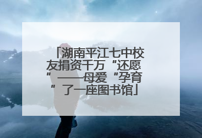 湖南平江七中校友捐资千万“还愿”——母爱“孕育”了一座图书馆