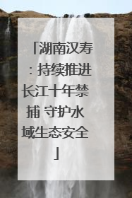 湖南汉寿：持续推进长江十年禁捕 守护水域生态安全