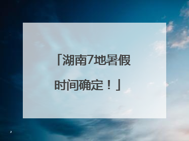 湖南7地暑假时间确定！