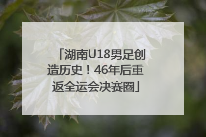 湖南U18男足创造历史！46年后重返全运会决赛圈