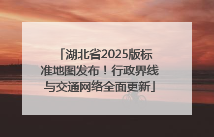 湖北省2025版标准地图发布！行政界线与交通网络全面更新