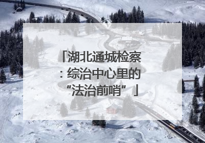 湖北通城检察：综治中心里的“法治前哨”