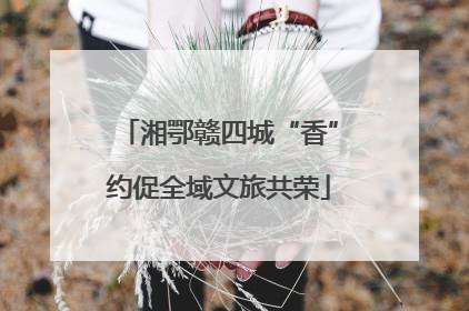 湘鄂赣四城“香”约促全域文旅共荣
