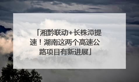 湘黔联动+长株潭提速！湖南这两个高速公路项目有新进展