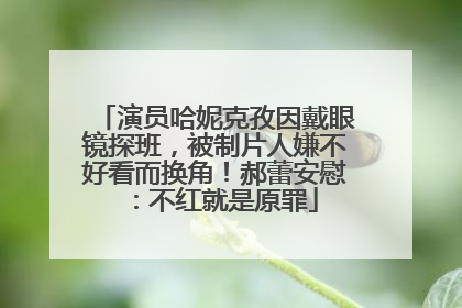 演员哈妮克孜因戴眼镜探班，被制片人嫌不好看而换角！郝蕾安慰：不红就是原罪