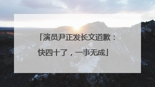 演员尹正发长文道歉：快四十了，一事无成