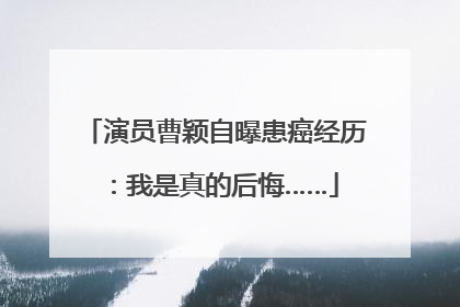 演员曹颖自曝患癌经历：我是真的后悔……