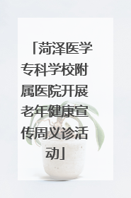 菏泽医学专科学校附属医院开展老年健康宣传周义诊活动