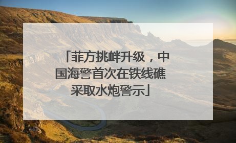 菲方挑衅升级，中国海警首次在铁线礁采取水炮警示