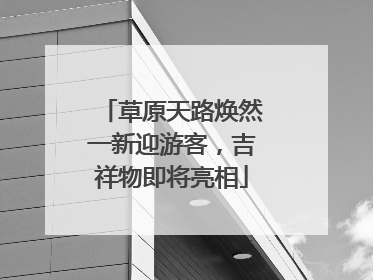 草原天路焕然一新迎游客，吉祥物即将亮相