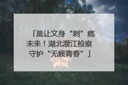 莫让文身“刺”痛未来！湖北潜江检察守护“无痕青春”