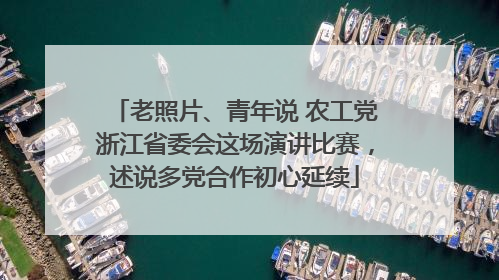 老照片、青年说 农工党浙江省委会这场演讲比赛，述说多党合作初心延续