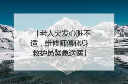 老人突发心脏不适，维修师傅化身救护员紧急送医