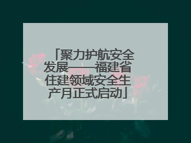 聚力护航安全发展——福建省住建领域安全生产月正式启动