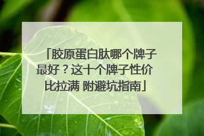 胶原蛋白肽哪个牌子最好？这十个牌子性价比拉满 附避坑指南