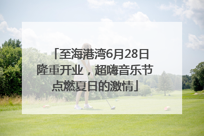 至海港湾6月28日隆重开业，超嗨音乐节点燃夏日的激情