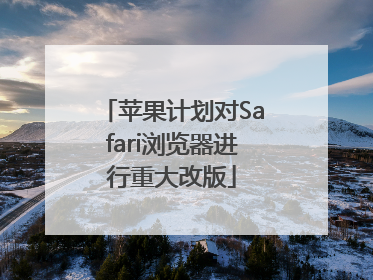 苹果计划对Safari浏览器进行重大改版