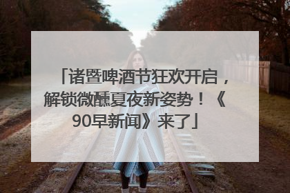 诸暨啤酒节狂欢开启，解锁微醺夏夜新姿势！《90早新闻》来了