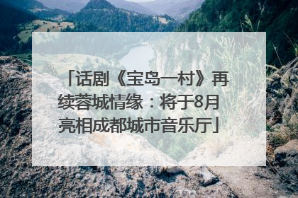 话剧《宝岛一村》再续蓉城情缘：将于8月亮相成都城市音乐厅