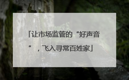 让市场监管的“好声音”，飞入寻常百姓家