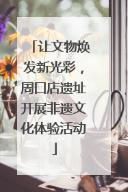 让文物焕发新光彩，周口店遗址开展非遗文化体验活动