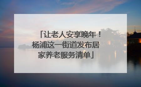 让老人安享晚年！杨浦这一街道发布居家养老服务清单
