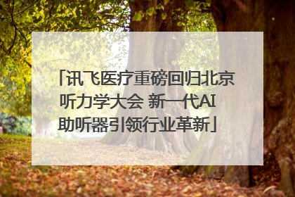 讯飞医疗重磅回归北京听力学大会 新一代AI助听器引领行业革新