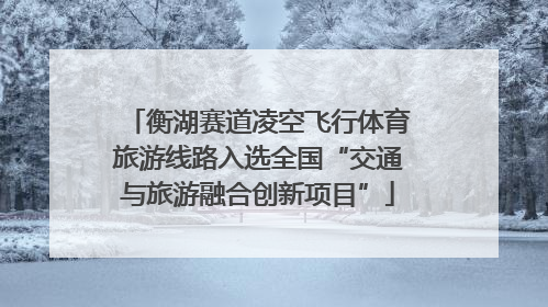衡湖赛道凌空飞行体育旅游线路入选全国“交通与旅游融合创新项目”