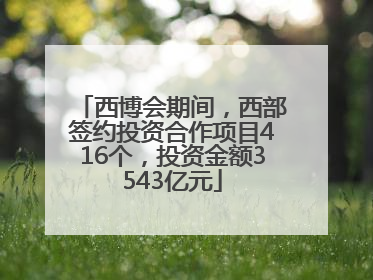 西博会期间，西部签约投资合作项目416个，投资金额3543亿元