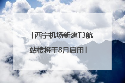 西宁机场新建T3航站楼将于8月启用