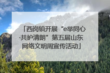 西岗镇开展“e举同心·共护清朗”第五届山东网络文明周宣传活动