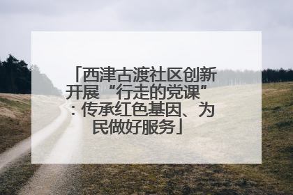 西津古渡社区创新开展“行走的党课”：传承红色基因、为民做好服务
