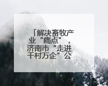 解决畜牧产业“痛点”，济南市“走进千村万企”公益活动启动