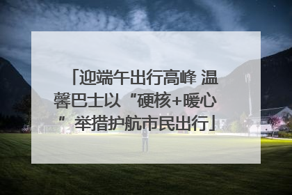 迎端午出行高峰 温馨巴士以“硬核+暖心”举措护航市民出行