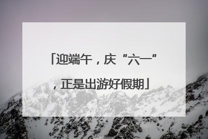 迎端午，庆“六一”，正是出游好假期