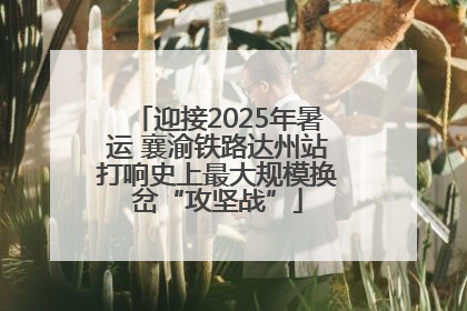 迎接2025年暑运 襄渝铁路达州站打响史上最大规模换岔“攻坚战”