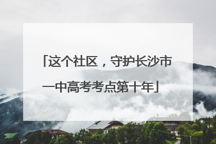 这个社区，守护长沙市一中高考考点第十年