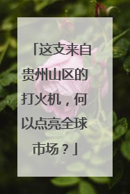 这支来自贵州山区的打火机，何以点亮全球市场？