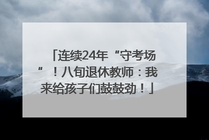 连续24年“守考场”！八旬退休教师：我来给孩子们鼓鼓劲！