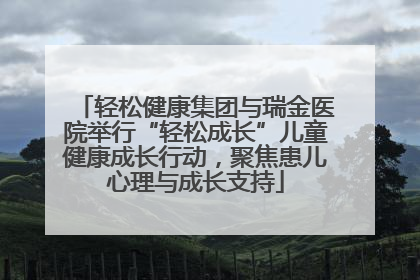 轻松健康集团与瑞金医院举行“轻松成长”儿童健康成长行动，聚焦患儿心理与成长支持