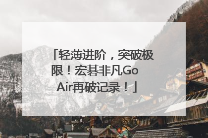 轻薄进阶，突破极限！宏碁非凡Go Air再破记录！