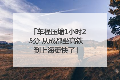 车程压缩1小时25分 从成都坐高铁到上海更快了