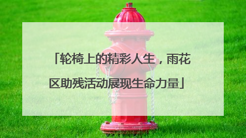 轮椅上的精彩人生，雨花区助残活动展现生命力量