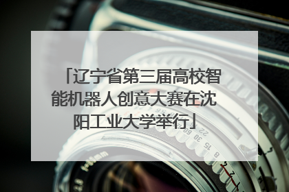 辽宁省第三届高校智能机器人创意大赛在沈阳工业大学举行